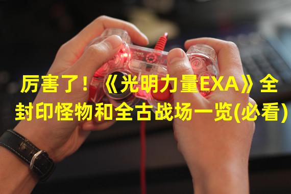 厉害了！《光明力量EXA》全封印怪物和全古战场一览(必看)