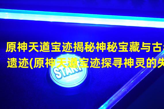 原神天遒宝迹揭秘神秘宝藏与古老遗迹(原神天遒宝迹探寻神灵的失落之地)