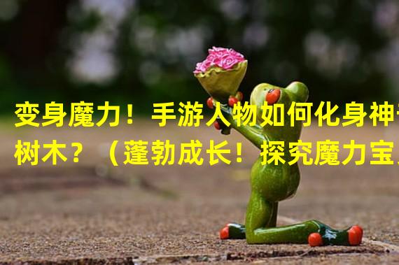 变身魔力！手游人物如何化身神奇树木？（蓬勃成长！探究魔力宝贝手游中人物幻化为树的秘密）