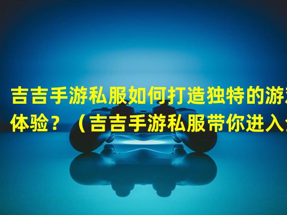 吉吉手游私服如何打造独特的游戏体验？（吉吉手游私服带你进入全新的游戏世界！）