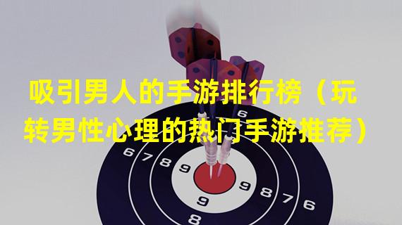 吸引男人的手游排行榜（玩转男性心理的热门手游推荐）