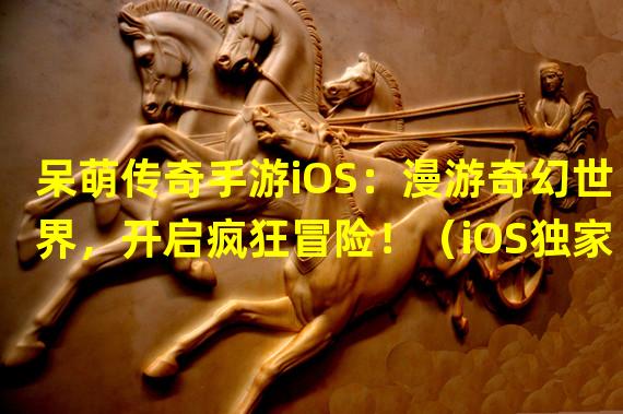 呆萌传奇手游iOS：漫游奇幻世界，开启疯狂冒险！（iOS独家，呆萌传奇手游带你领略奇幻乐趣！）