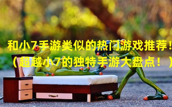 和小7手游类似的热门游戏推荐！（超越小7的独特手游大盘点！）