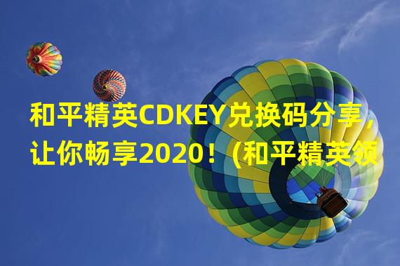 和平精英CDKEY兑换码分享，让你畅享2020！(和平精英领取CDKEY兑换码，独享2020尖端武器！)