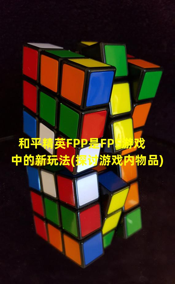 和平精英FPP是FPS游戏中的新玩法(探讨游戏内物品)