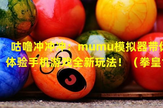 咕噜冲冲冲：mumu模拟器带你体验手机游戏全新玩法！（拳皇世界：用mumu模拟器轻松成为格斗游戏高手！）