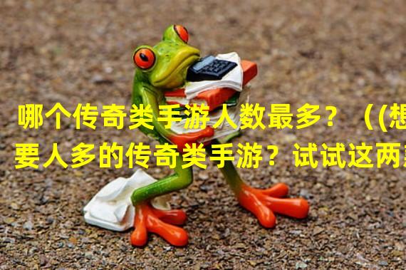 哪个传奇类手游人数最多？（(想要人多的传奇类手游？试试这两款！）