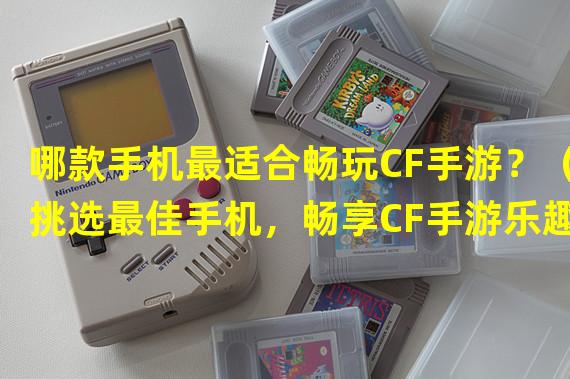 哪款手机最适合畅玩CF手游？（挑选最佳手机，畅享CF手游乐趣！）