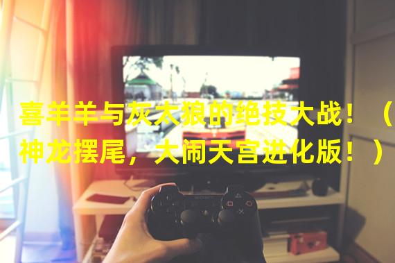 喜羊羊与灰太狼的绝技大战！（神龙摆尾，大闹天宫进化版！）