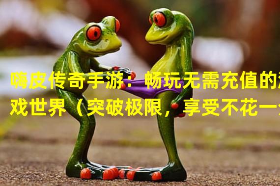 嗨皮传奇手游：畅玩无需充值的游戏世界（突破极限，享受不花一分钱的传奇手游乐趣）