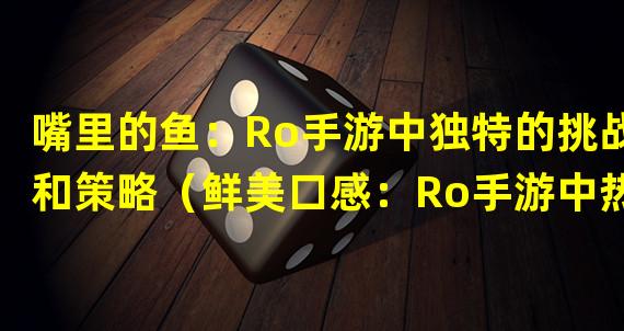 嘴里的鱼：Ro手游中独特的挑战和策略（鲜美口感：Ro手游中热门的钓鱼乐趣和技巧）