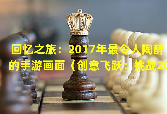 回忆之旅：2017年最令人陶醉的手游画面（创意飞跃：挑战2017年最富美感的手游画面）