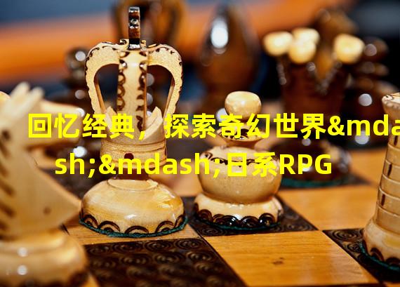 回忆经典，探索奇幻世界——日系RPG手游推荐（突破次元壁，独特剧情魅力——非凡日系RPG手游介绍）