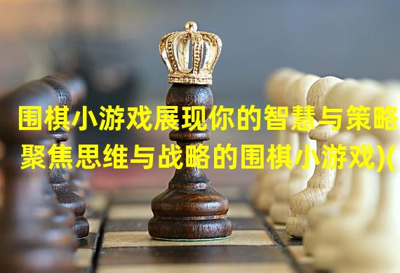 围棋小游戏展现你的智慧与策略(聚焦思维与战略的围棋小游戏)(沉浸式围棋战略游戏挑战你的智力极限(打破常规的围棋战略游戏))