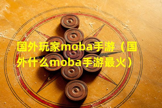 国外玩家moba手游（国外什么moba手游最火）