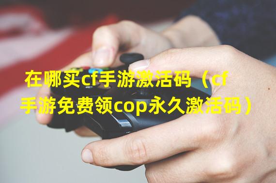 在哪买cf手游激活码（cf手游免费领cop永久激活码）