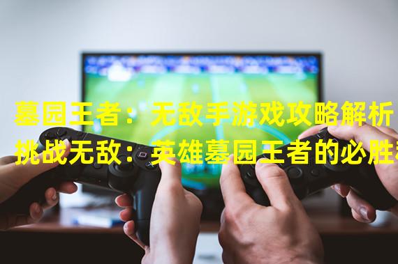 墓园王者：无敌手游戏攻略解析（挑战无敌：英雄墓园王者的必胜秘籍）