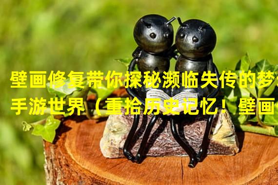 壁画修复带你探秘濒临失传的梦幻手游世界（重拾历史记忆！壁画修复故事线引领你进入迷人的梦幻手游更深层次）