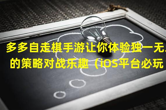 多多自走棋手游让你体验独一无二的策略对战乐趣（iOS平台必玩！多多自走棋手游带你开启全新战棋竞技之旅）