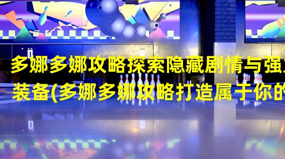 多娜多娜攻略探索隐藏剧情与强力装备(多娜多娜攻略打造属于你的独特战斗策略)