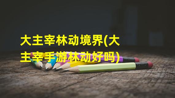 大主宰林动境界(大主宰手游林动好吗)