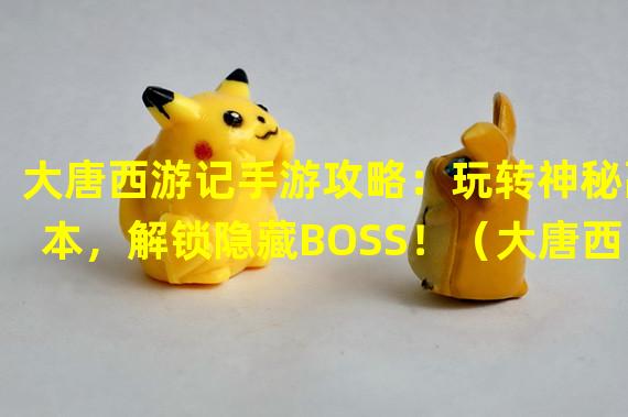 大唐西游记手游攻略：玩转神秘副本，解锁隐藏BOSS！（大唐西游记手游攻略：五大秘籍助你轻松升级！）