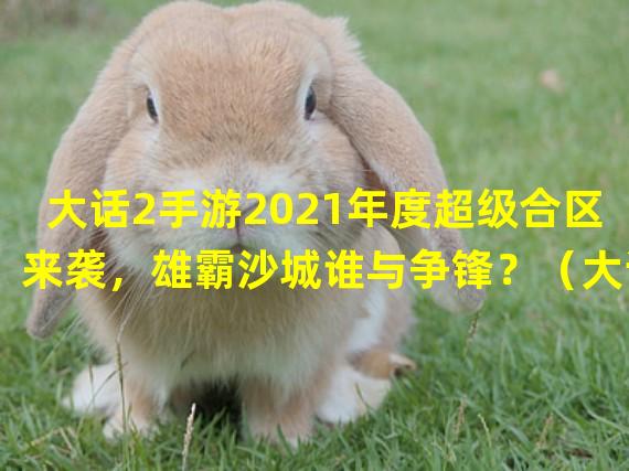 大话2手游2021年度超级合区来袭，雄霸沙城谁与争锋？（大话2手游合区再升级，全新版本引爆沙城乱斗！）