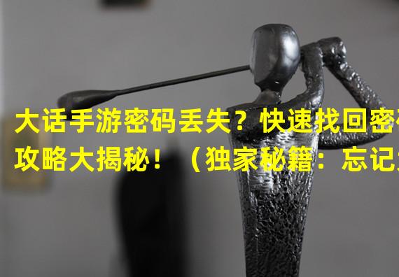 大话手游密码丢失？快速找回密码攻略大揭秘！（独家秘籍：忘记大话手游密码如何重新获得游戏掌控权？）