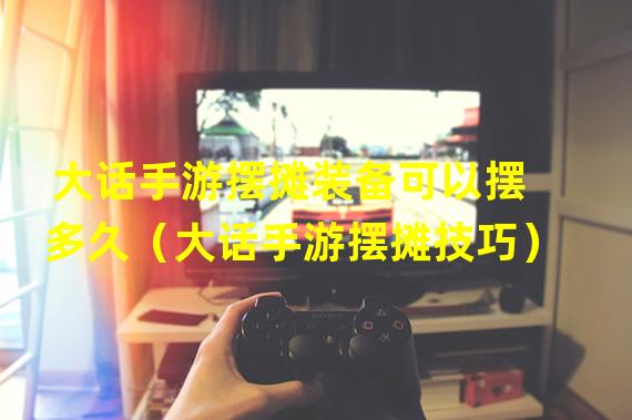 大话手游摆摊装备可以摆多久（大话手游摆摊技巧）