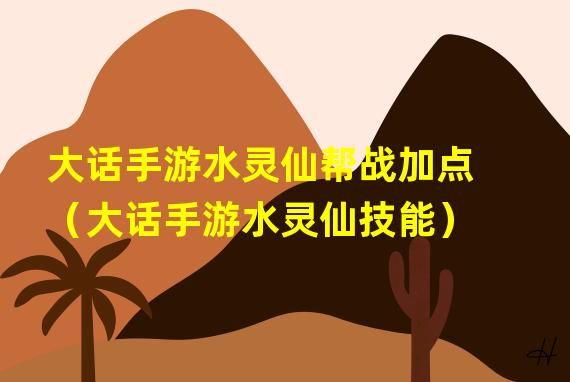 大话手游水灵仙帮战加点（大话手游水灵仙技能）