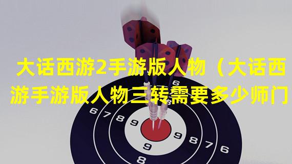 大话西游2手游版人物（大话西游手游版人物三转需要多少师门）