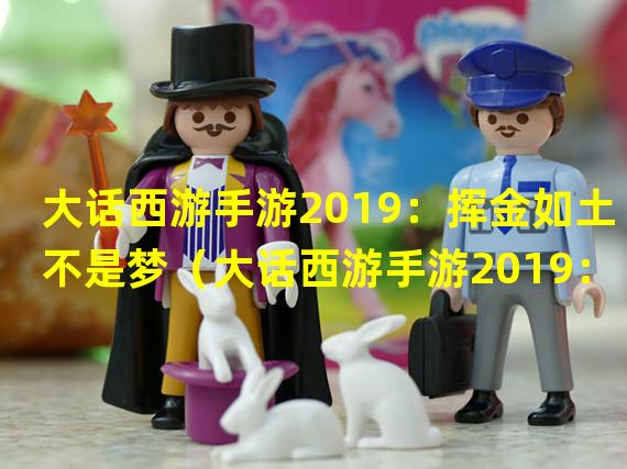 大话西游手游2019：挥金如土不是梦（大话西游手游2019：倾尽腰包尽享快乐）