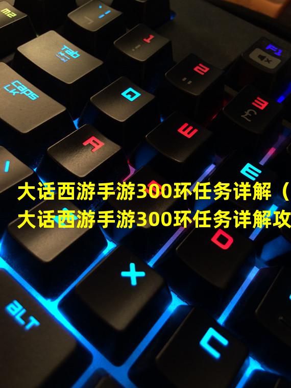 大话西游手游300环任务详解（大话西游手游300环任务详解攻略）