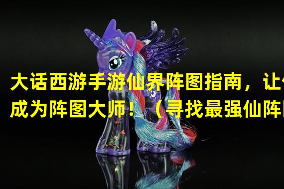 大话西游手游仙界阵图指南，让你成为阵图大师！（寻找最强仙阵图，打造无敌阵容大法！）