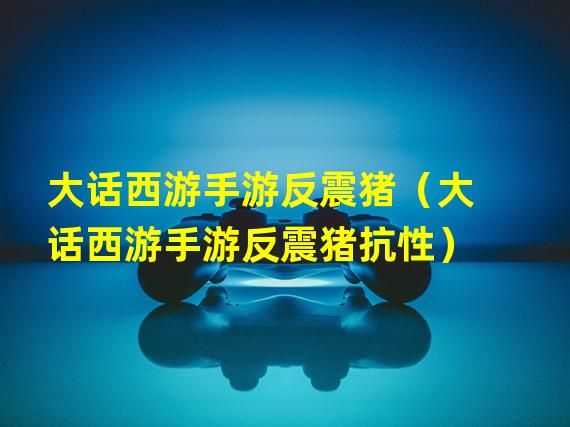 大话西游手游反震猪（大话西游手游反震猪抗性）