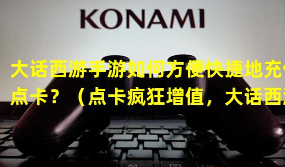 大话西游手游如何方便快捷地充值点卡？（点卡疯狂增值，大话西游手游充值攻略大揭秘！）