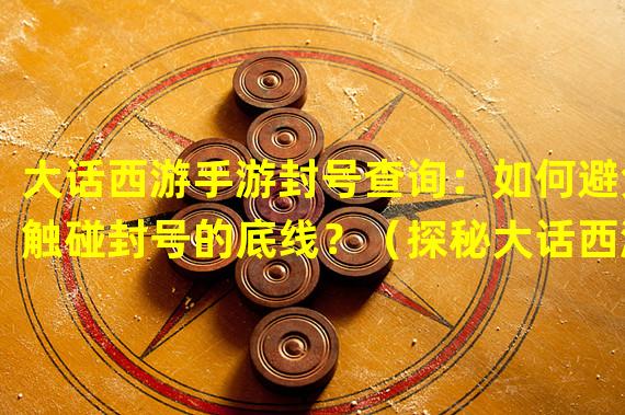 大话西游手游封号查询：如何避免触碰封号的底线？（探秘大话西游手游封号查询：违规行为背后的惩罚机制。）