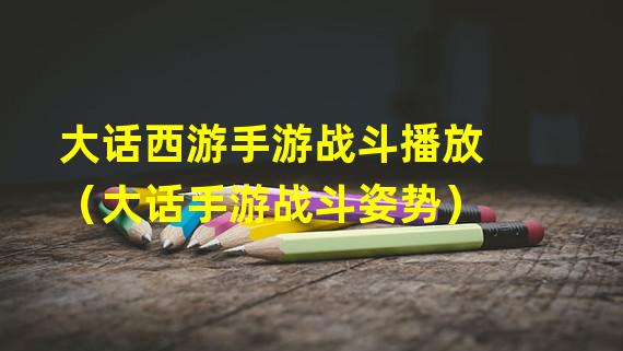 大话西游手游战斗播放（大话手游战斗姿势）