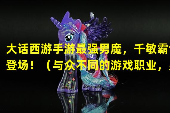 大话西游手游最强男魔，千敏霸气登场！（与众不同的游戏职业，男魔千敏引领新潮流！）