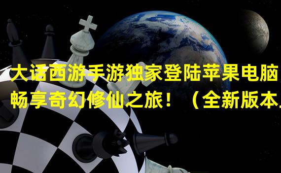 大话西游手游独家登陆苹果电脑，畅享奇幻修仙之旅！（全新版本上线！大话西游手游让你的苹果电脑上涅槃重生！）