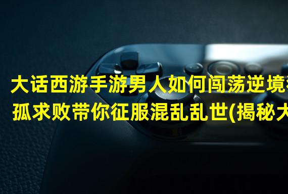 大话西游手游男人如何闯荡逆境独孤求败带你征服混乱乱世(揭秘大话西游手游男人的乱世传奇无情帮派、刺激混战震撼登场)