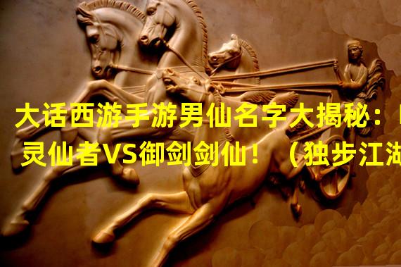 大话西游手游男仙名字大揭秘：唤灵仙者VS御剑剑仙！（独步江湖！大话西游手游男仙名字评选TOP5你心目中最帅的是谁？）