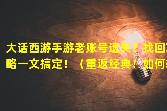 大话西游手游老账号遗失？找回攻略一文搞定！（重返经典！如何转移大话西游手游以前的账号？）