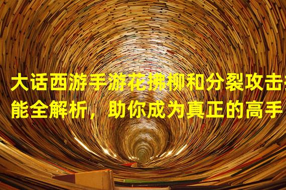 大话西游手游花拂柳和分裂攻击技能全解析，助你成为真正的高手！(大话西游手游中花拂柳和分裂攻击技能对比，哪个更适合你？)