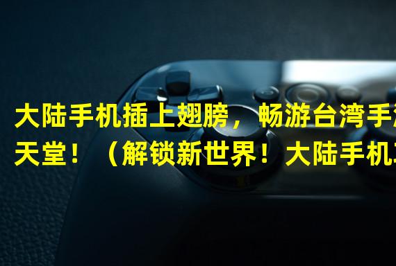 大陆手机插上翅膀，畅游台湾手游天堂！（解锁新世界！大陆手机攻占台湾手游市场！）