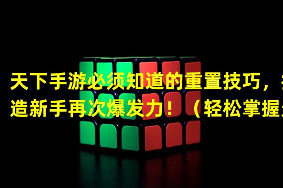 天下手游必须知道的重置技巧，打造新手再次爆发力！（轻松掌握天下手游重置方法，解锁全新游戏体验！）