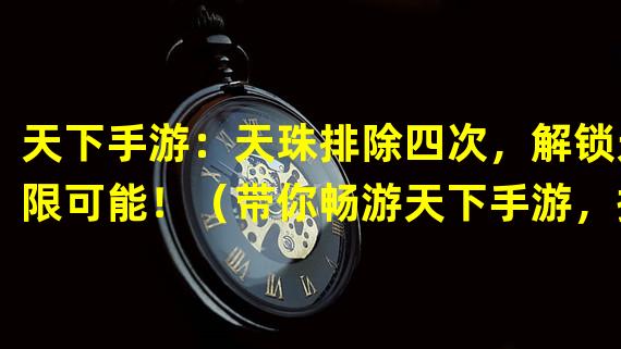 天下手游：天珠排除四次，解锁无限可能！（带你畅游天下手游，探寻天珠排除四次的奥秘！）