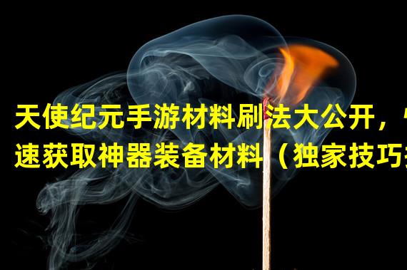 天使纪元手游材料刷法大公开，快速获取神器装备材料（独家技巧揭秘！天使纪元手游材料刷法，让你材料大爆！）