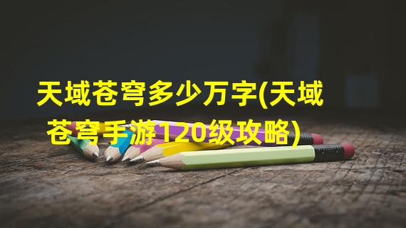 天域苍穹多少万字(天域苍穹手游120级攻略)