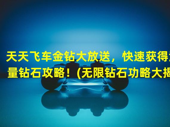 天天飞车金钻大放送，快速获得海量钻石攻略！(无限钻石功略大揭秘，让你在天天飞车成为富豪！)